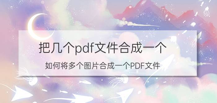 把几个pdf文件合成一个 如何将多个图片合成一个PDF文件？